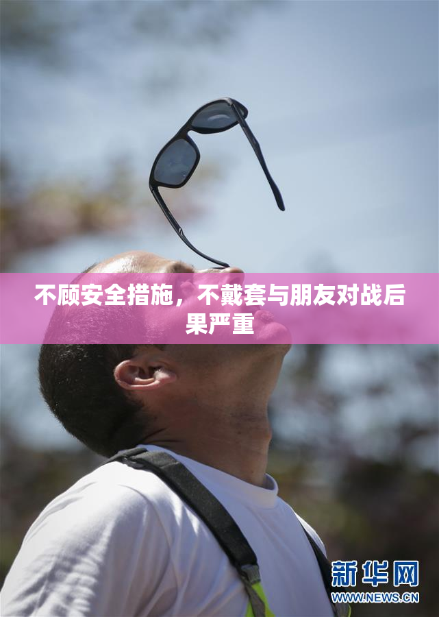 不顾安全措施，不戴套与朋友对战后果严重