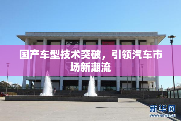 国产车型技术突破，引领汽车市场新潮流
