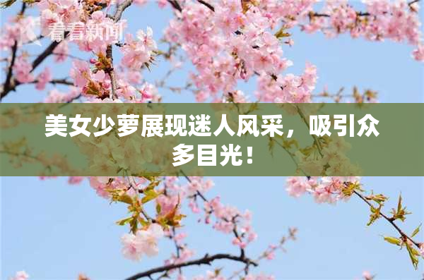 美女少萝展现迷人风采，吸引众多目光！