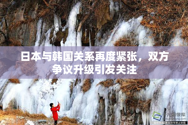 日本与韩国关系再度紧张，双方争议升级引发关注