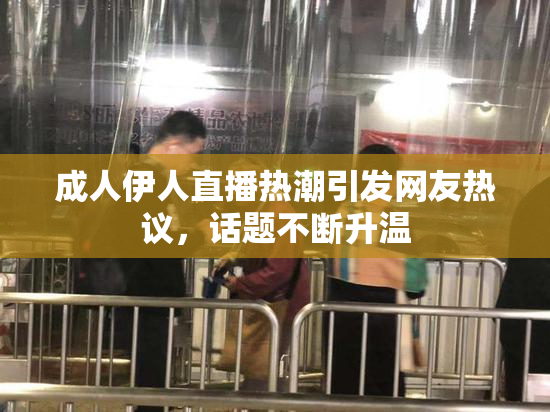 成人伊人直播热潮引发网友热议，话题不断升温