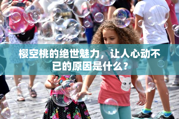 樱空桃的绝世魅力，让人心动不已的原因是什么？