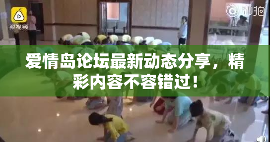 爱情岛论坛最新动态分享，精彩内容不容错过！