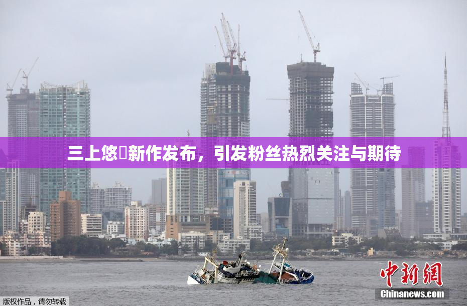 三上悠亜新作发布，引发粉丝热烈关注与期待