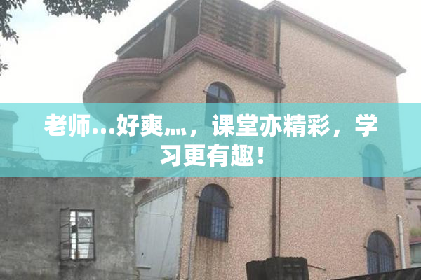 老师…好爽灬，课堂亦精彩，学习更有趣！