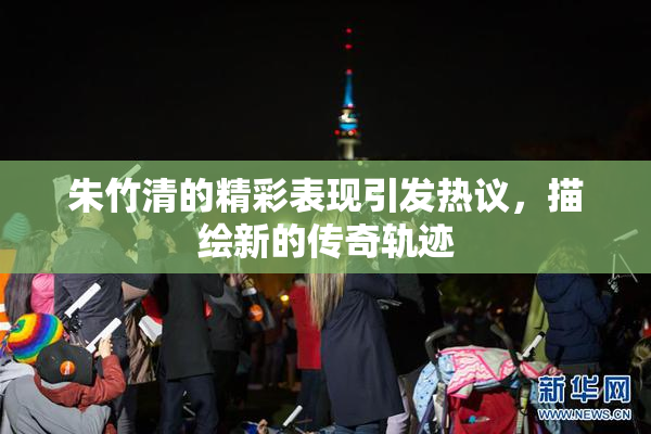 朱竹清的精彩表现引发热议，描绘新的传奇轨迹