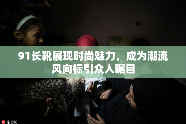 91长靴展现时尚魅力，成为潮流风向标引众人瞩目