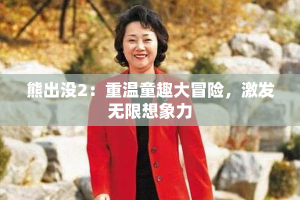熊出没2：重温童趣大冒险，激发无限想象力