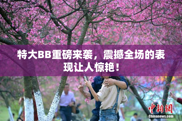 特大BB重磅来袭，震撼全场的表现让人惊艳！