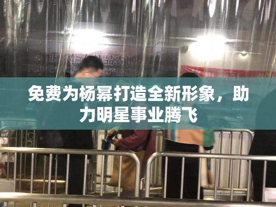 免费为杨幂打造全新形象，助力明星事业腾飞