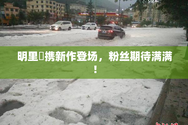 明里紬携新作登场，粉丝期待满满！