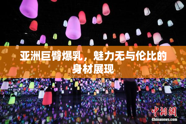亚洲巨臀爆乳，魅力无与伦比的身材展现