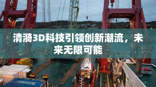 清漪3D科技引领创新潮流，未来无限可能