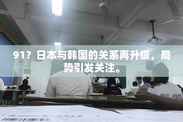 91？日本与韩国的关系再升级，局势引发关注。