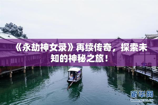 《永劫神女录》再续传奇，探索未知的神秘之旅！