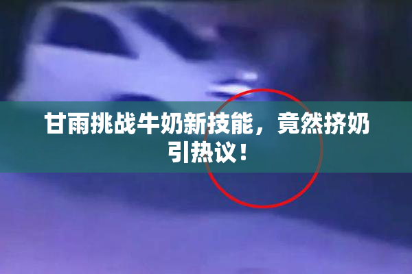甘雨挑战牛奶新技能，竟然挤奶引热议！