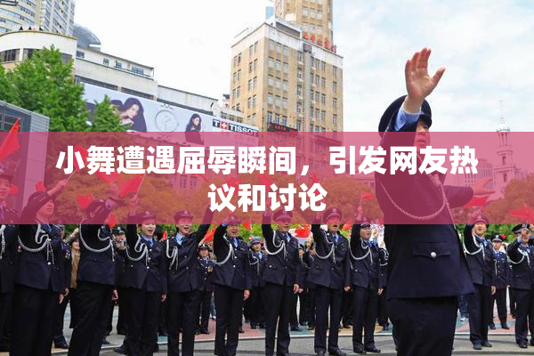 小舞遭遇屈辱瞬间，引发网友热议和讨论