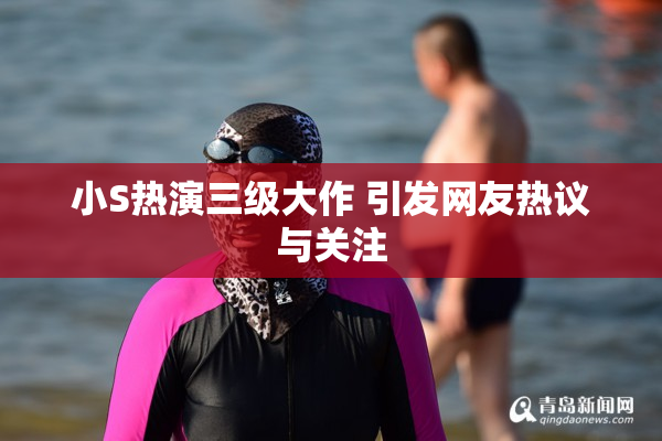 小S热演三级大作 引发网友热议与关注