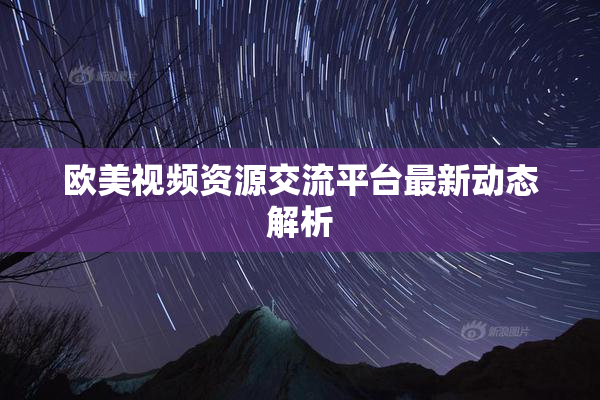 欧美视频资源交流平台最新动态解析