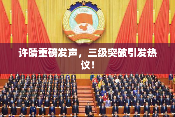 许晴重磅发声，三级突破引发热议！