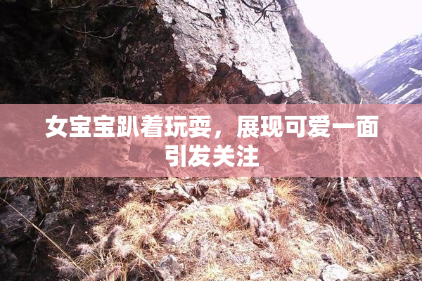 女宝宝趴着玩耍，展现可爱一面引发关注