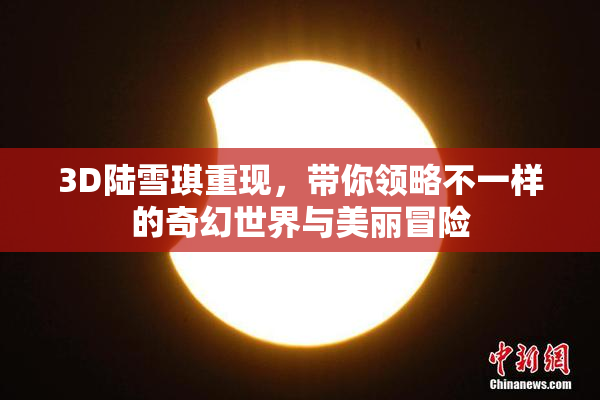 3D陆雪琪重现，带你领略不一样的奇幻世界与美丽冒险