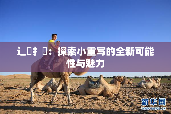 辶喿扌畐：探索小重写的全新可能性与魅力