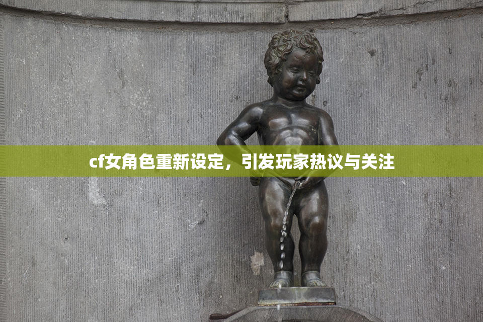 cf女角色重新设定，引发玩家热议与关注