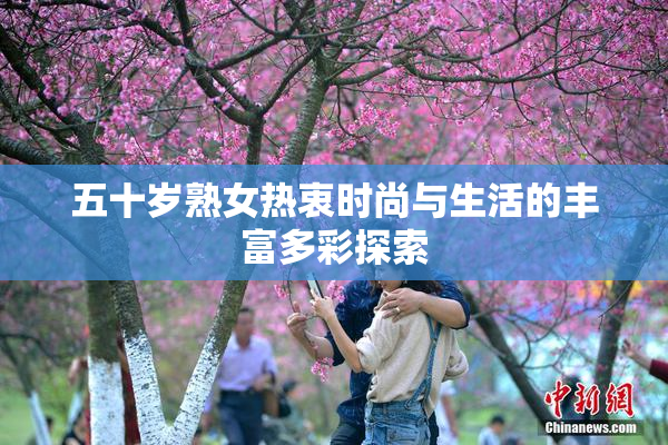 五十岁熟女热衷时尚与生活的丰富多彩探索