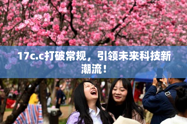 17c.c打破常规，引领未来科技新潮流！