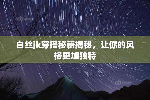 白丝jk穿搭秘籍揭秘，让你的风格更加独特