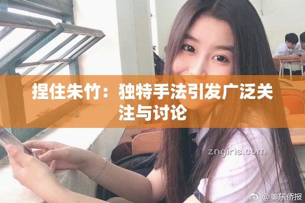 捏住朱竹：独特手法引发广泛关注与讨论