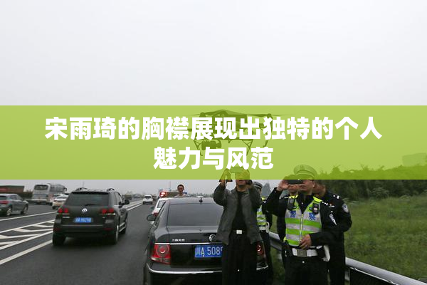 宋雨琦的胸襟展现出独特的个人魅力与风范