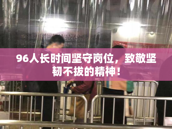 96人长时间坚守岗位，致敬坚韧不拔的精神！