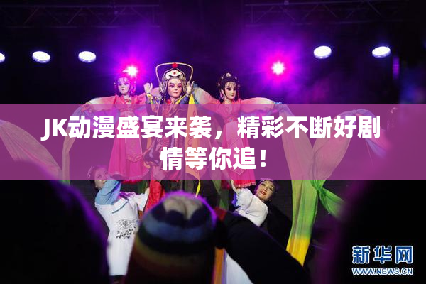 JK动漫盛宴来袭，精彩不断好剧情等你追！