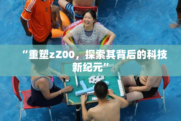 “重塑zZ00，探索其背后的科技新纪元”