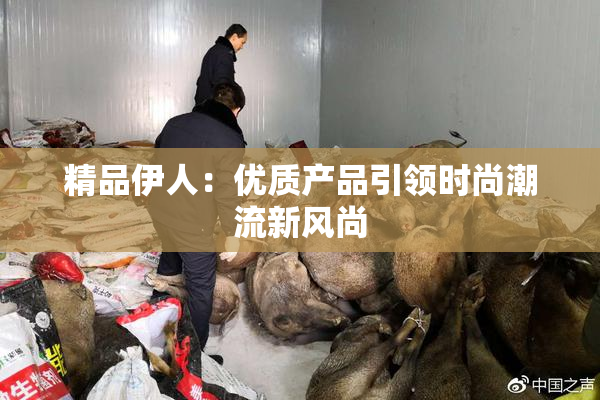 精品伊人：优质产品引领时尚潮流新风尚
