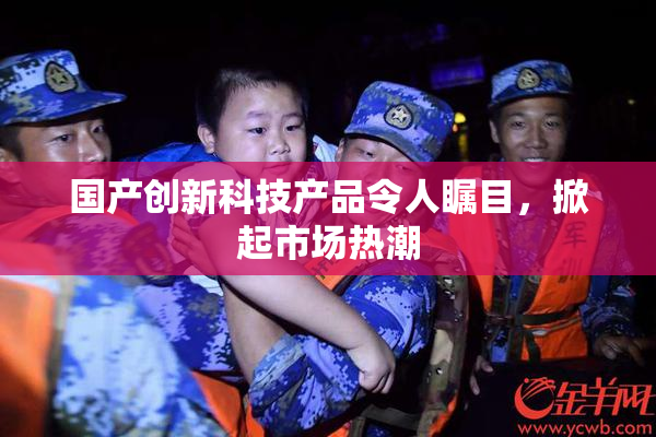国产创新科技产品令人瞩目，掀起市场热潮
