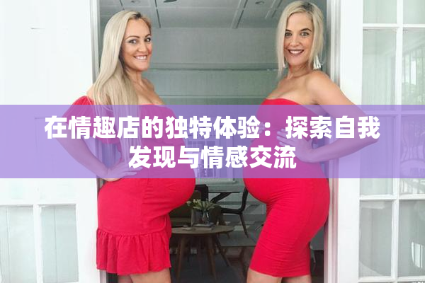 在情趣店的独特体验：探索自我发现与情感交流