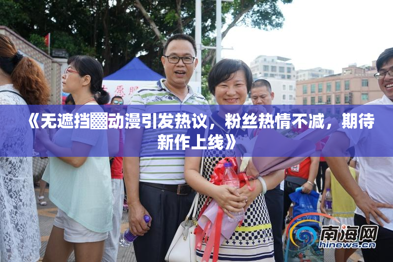 《无遮挡▓动漫引发热议，粉丝热情不减，期待新作上线》
