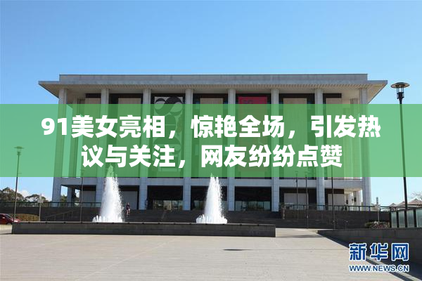 91美女亮相，惊艳全场，引发热议与关注，网友纷纷点赞