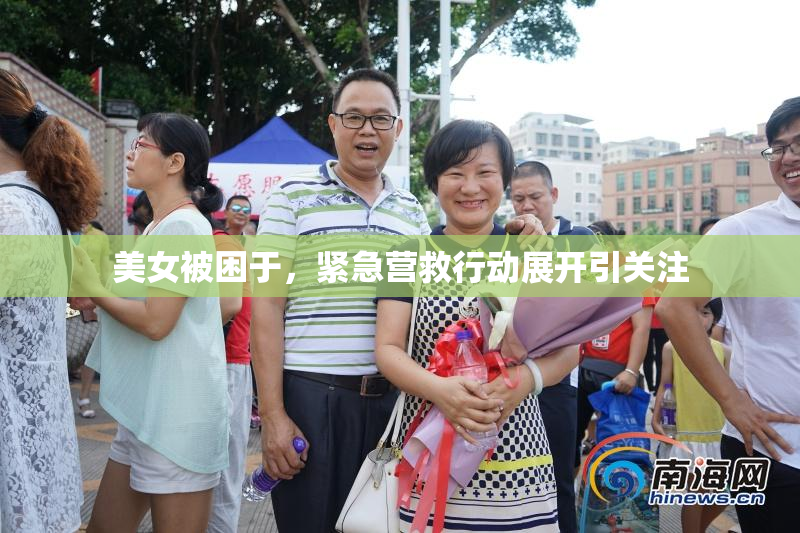 美女被困于，紧急营救行动展开引关注