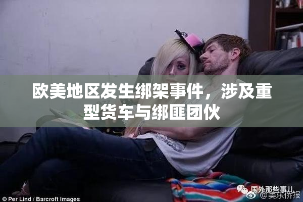 欧美地区发生绑架事件，涉及重型货车与绑匪团伙
