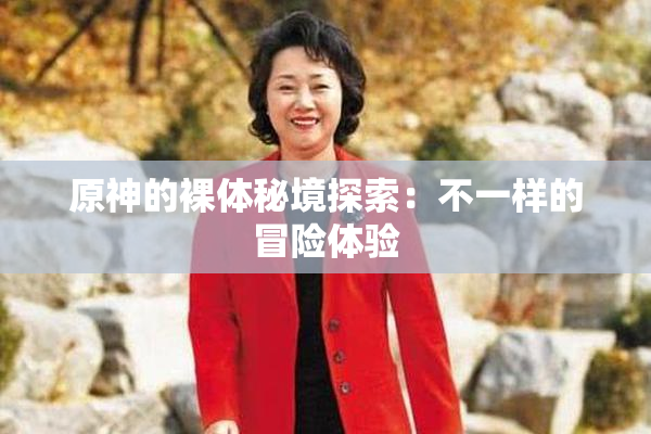 原神的裸体秘境探索：不一样的冒险体验
