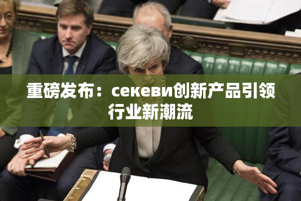 重磅发布：ceкеви创新产品引领行业新潮流
