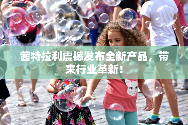 茜特拉利震撼发布全新产品，带来行业革新！