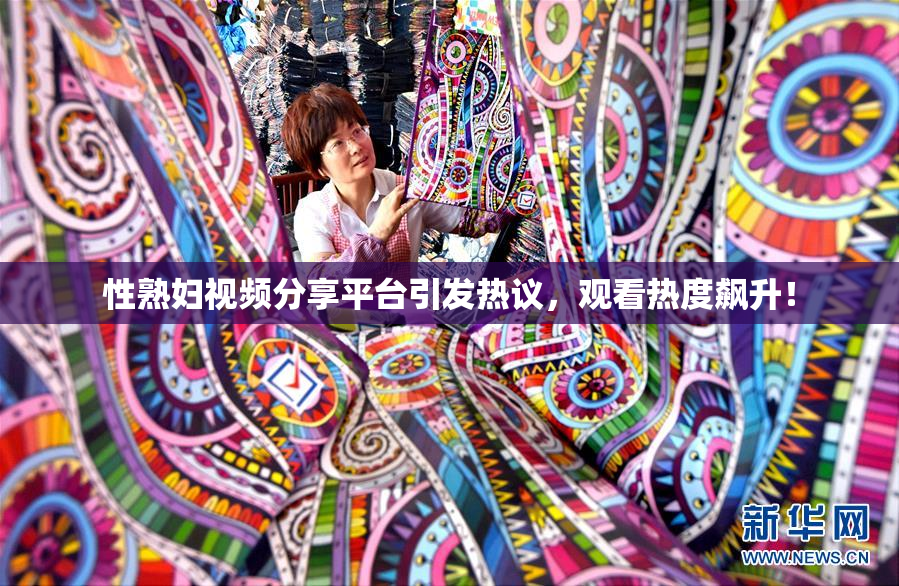 性熟妇视频分享平台引发热议，观看热度飙升！