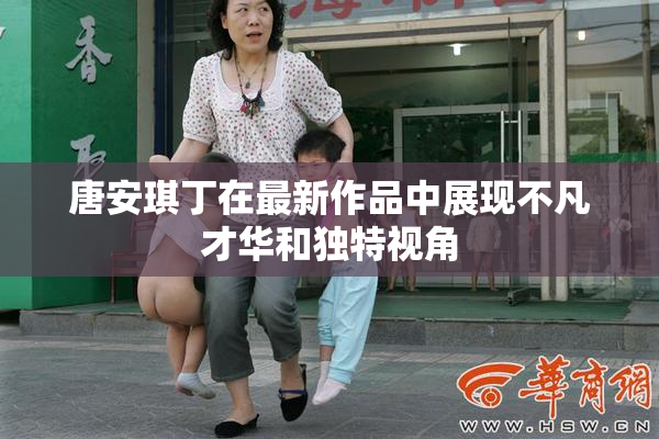 唐安琪丁在最新作品中展现不凡才华和独特视角