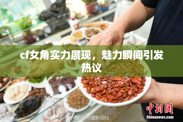 cf女角实力展现，魅力瞬间引发热议