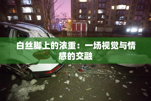 白丝脚上的浓重：一场视觉与情感的交融